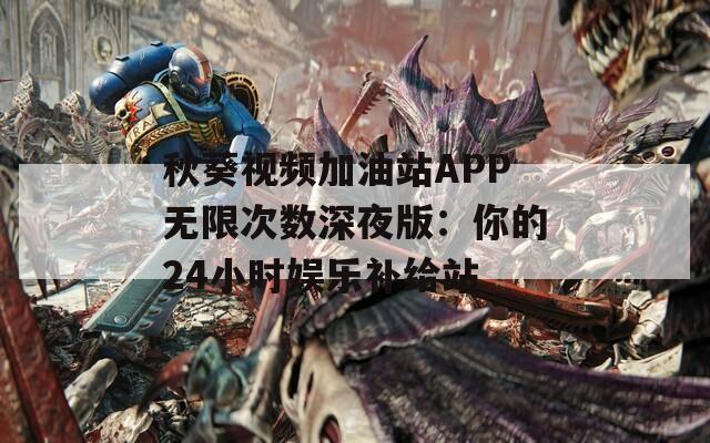 秋葵视频加油站APP无限次数深夜版：你的24小时娱乐补给站  第1张