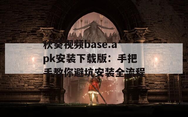 秋葵视频base.apk安装下载版：手把手教你避坑安装全流程  第1张