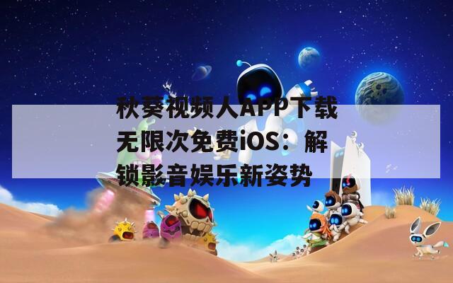 秋葵视频人APP下载无限次免费iOS：解锁影音娱乐新姿势