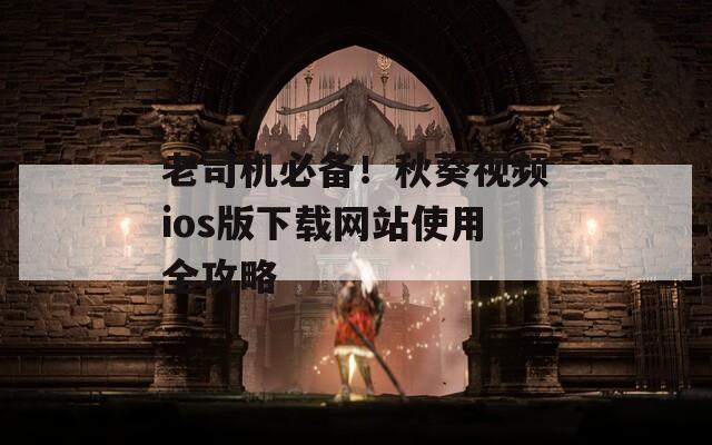 老司机必备！秋葵视频ios版下载网站使用全攻略