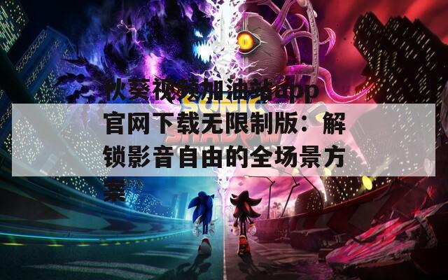 秋葵视频加油站app官网下载无限制版：解锁影音自由的全场景方案  第1张