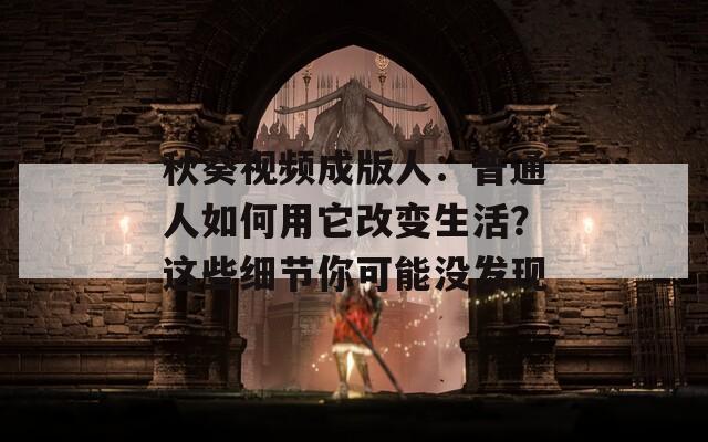秋葵视频成版人：普通人如何用它改变生活？这些细节你可能没发现