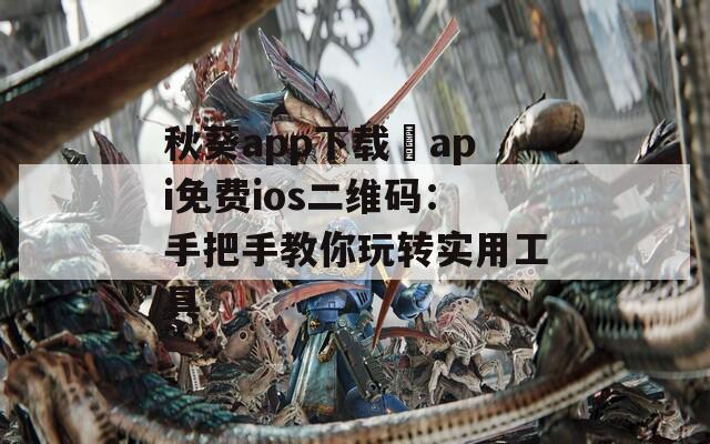 秋葵app下载汅api免费ios二维码：手把手教你玩转实用工具