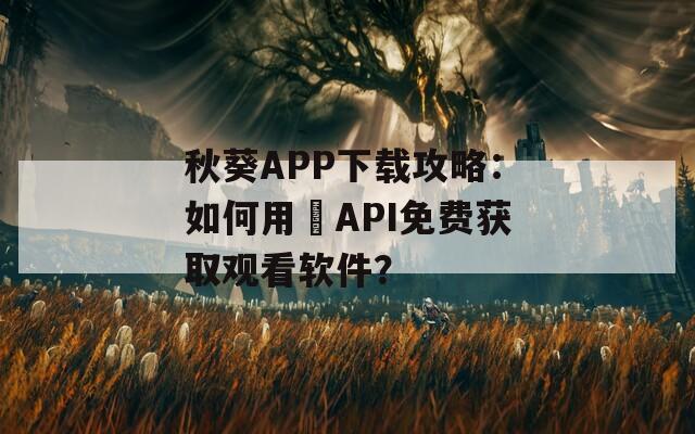 秋葵APP下载攻略：如何用汅API免费获取观看软件？