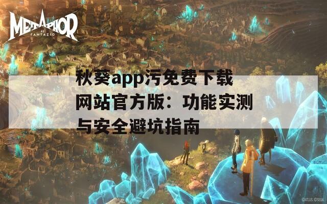 秋葵app污免费下载网站官方版：功能实测与安全避坑指南  第1张