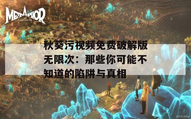 秋葵污视频免费破解版无限次：那些你可能不知道的陷阱与真相
