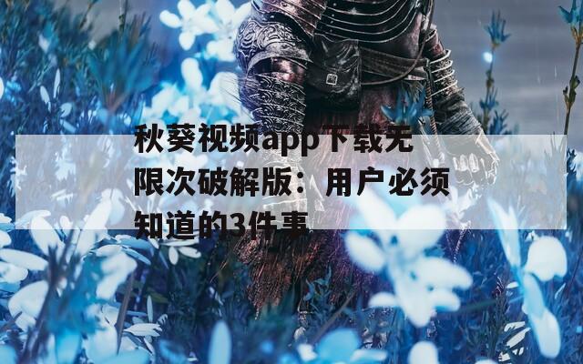 秋葵视频app下载无限次破解版：用户必须知道的3件事