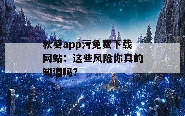 秋葵app污免费下载网站：这些风险你真的知道吗？  第1张