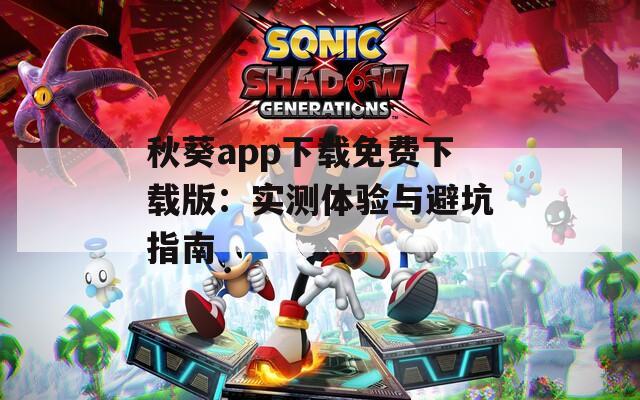 秋葵app下载免费下载版：实测体验与避坑指南