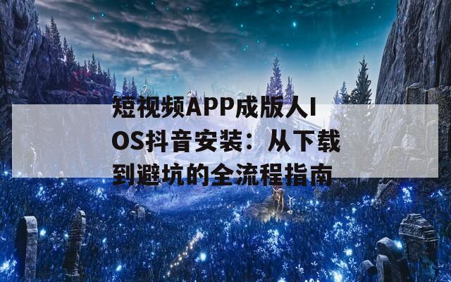 短视频APP成版人IOS抖音安装：从下载到避坑的全流程指南
