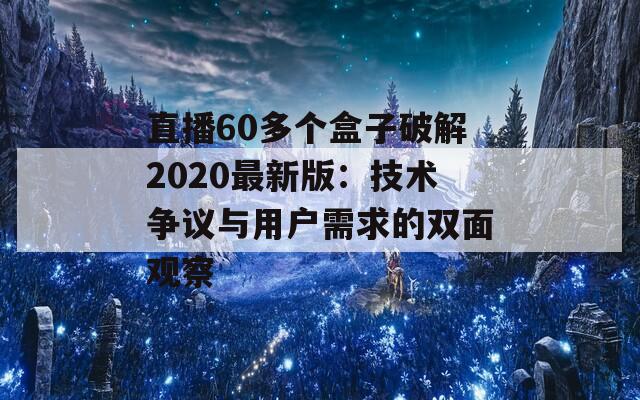 直播60多个盒子破解2020最新版：技术争议与用户需求的双面观察  第1张