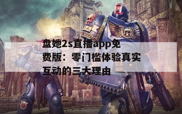 盘她2s直播app免费版：零门槛体验真实互动的三大理由