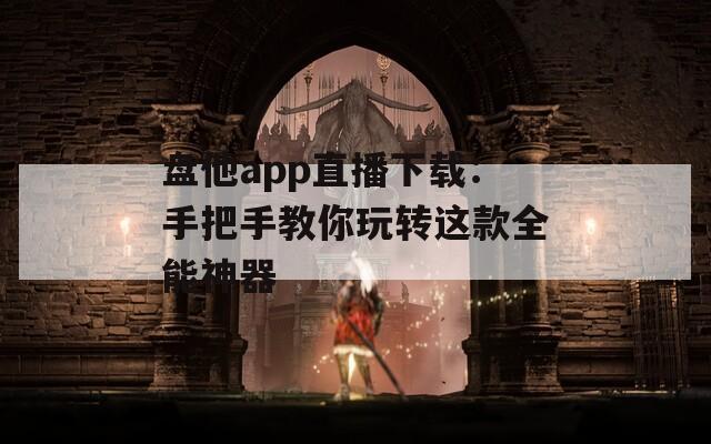 盘他app直播下载：手把手教你玩转这款全能神器