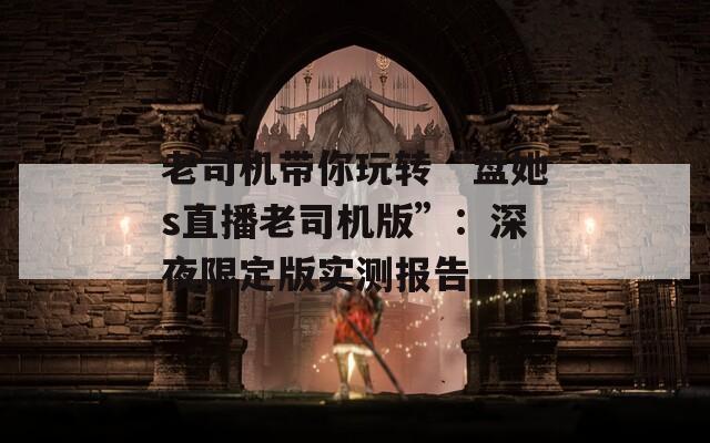 老司机带你玩转“盘她s直播老司机版”：深夜限定版实测报告  第1张