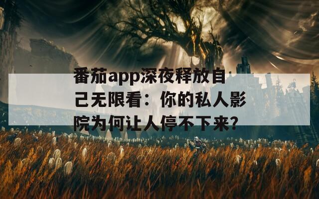 番茄app深夜释放自己无限看：你的私人影院为何让人停不下来？  第1张