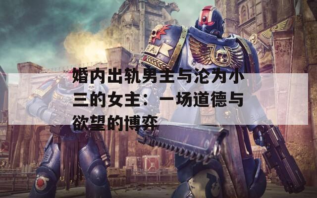 婚内出轨男主与沦为小三的女主：一场道德与欲望的博弈  第1张