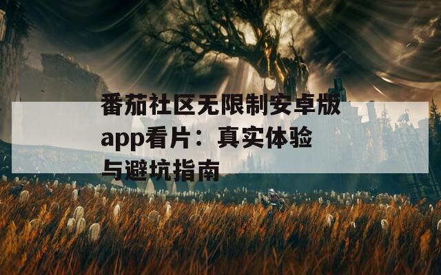 番茄社区无限制安卓版app看片：真实体验与避坑指南