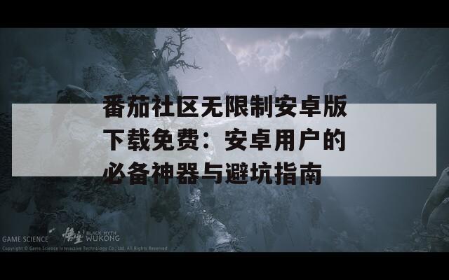 番茄社区无限制安卓版下载免费：安卓用户的必备神器与避坑指南  第1张