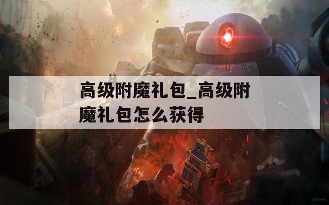 高级附魔礼包_高级附魔礼包怎么获得