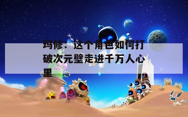 玛修：这个角色如何打破次元壁走进千万人心里