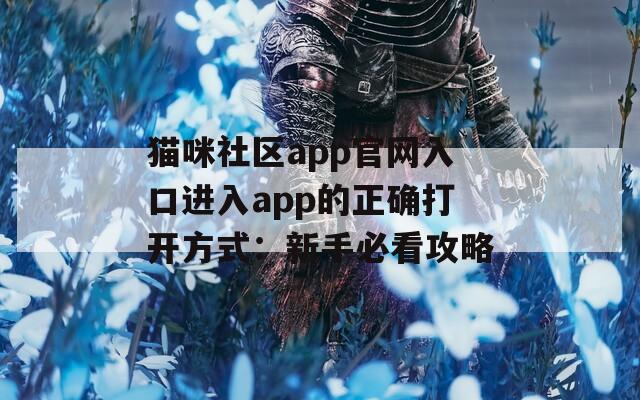 猫咪社区app官网入口进入app的正确打开方式：新手必看攻略