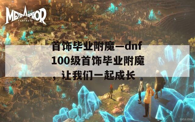 首饰毕业附魔—dnf100级首饰毕业附魔，让我们一起成长