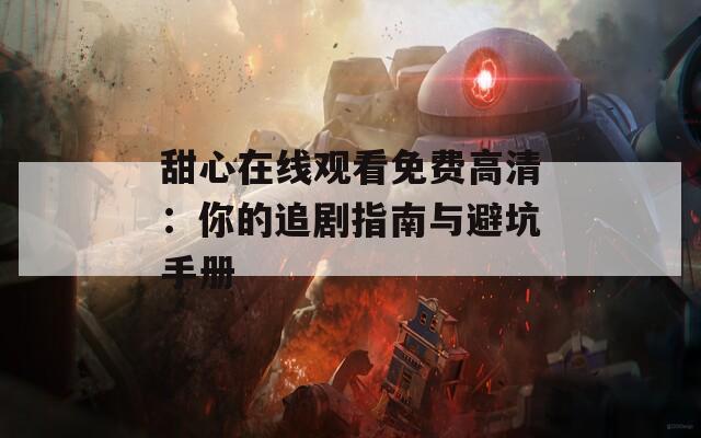 甜心在线观看免费高清：你的追剧指南与避坑手册