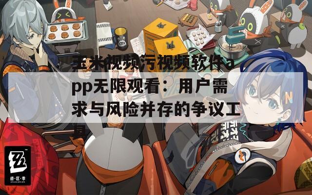 玉米视频污视频软件app无限观看：用户需求与风险并存的争议工具