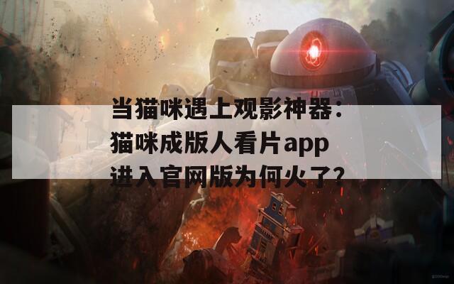 当猫咪遇上观影神器：猫咪成版人看片app进入官网版为何火了？