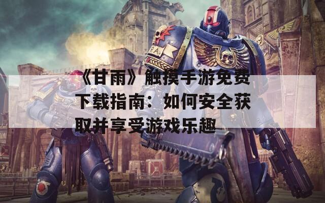 《甘雨》触摸手游免费下载指南：如何安全获取并享受游戏乐趣  第1张