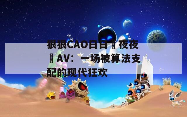 狠狠CAO日日穞夜夜穞AV：一场被算法支配的现代狂欢