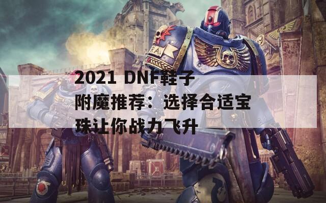 2021 DNF鞋子附魔推荐：选择合适宝珠让你战力飞升