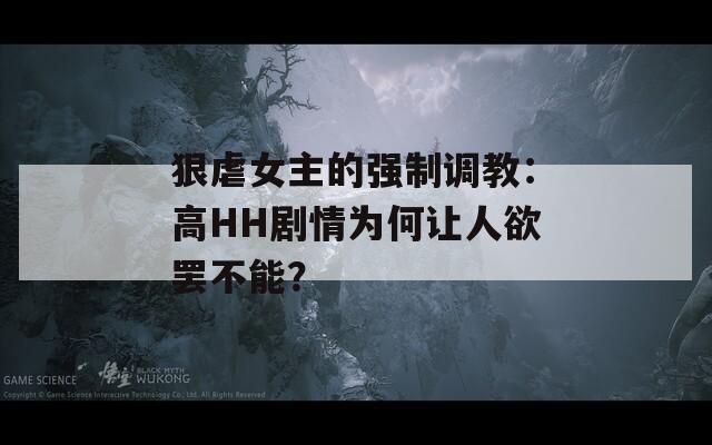狠虐女主的强制调教：高HH剧情为何让人欲罢不能？  第1张