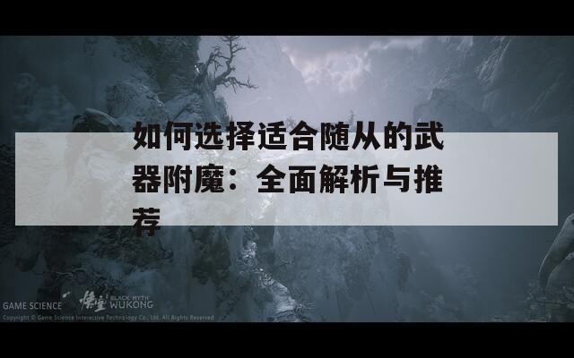 如何选择适合随从的武器附魔：全面解析与推荐  第1张