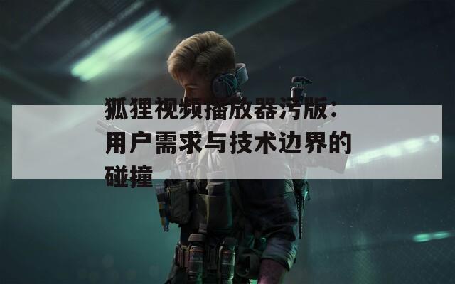 狐狸视频播放器污版：用户需求与技术边界的碰撞