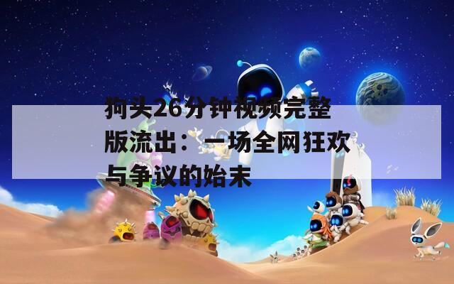 狗头26分钟视频完整版流出：一场全网狂欢与争议的始末