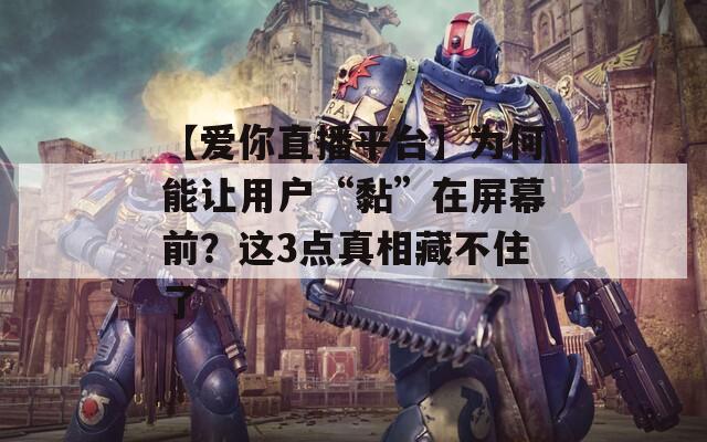 【爱你直播平台】为何能让用户“黏”在屏幕前？这3点真相藏不住了