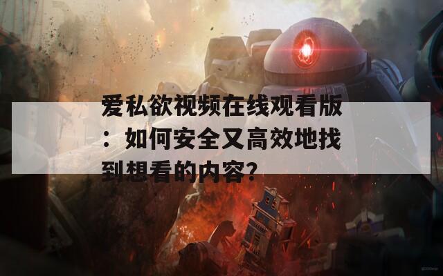 爱私欲视频在线观看版：如何安全又高效地找到想看的内容？  第1张