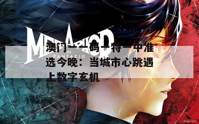 澳门一一码一特一中准选今晚：当城市心跳遇上数字玄机