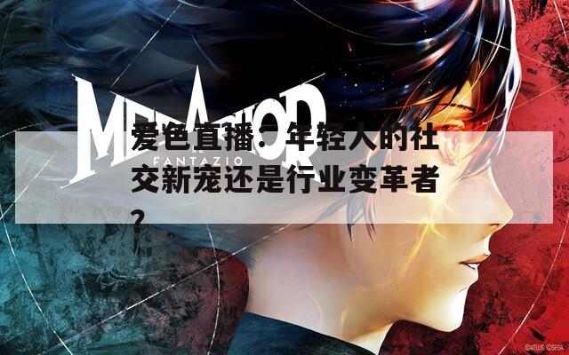 爱色直播：年轻人的社交新宠还是行业变革者？