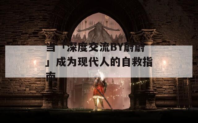 当「深度交流BY蔚蔚」成为现代人的自救指南  第1张