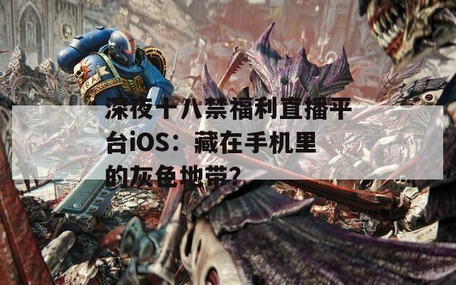 深夜十八禁福利直播平台iOS：藏在手机里的灰色地带？