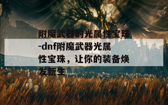 附魔武器的光属性宝珠-dnf附魔武器光属性宝珠，让你的装备焕发新生  第1张