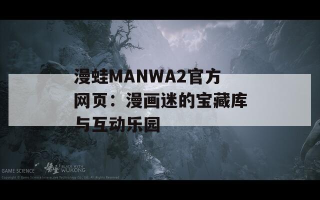 漫蛙MANWA2官方网页：漫画迷的宝藏库与互动乐园