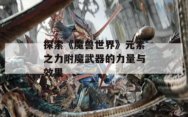 探索《魔兽世界》元素之力附魔武器的力量与效果  第1张