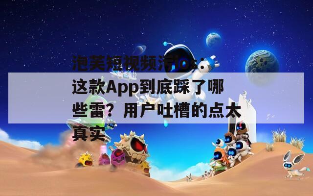 泡芙短视频污ios：这款App到底踩了哪些雷？用户吐槽的点太真实