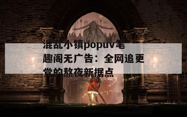 混乱小镇popuv笔趣阁无广告：全网追更党的熬夜新据点