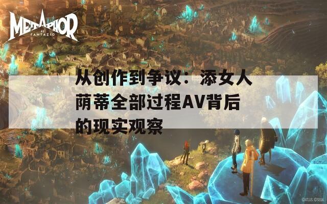 从创作到争议：添女人荫蒂全部过程AV背后的现实观察  第1张