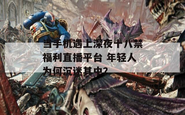 当手机遇上深夜十八禁福利直播平台 年轻人为何沉迷其中？