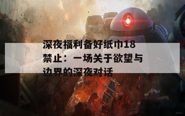 深夜福利备好纸巾18禁止：一场关于欲望与边界的深夜对话